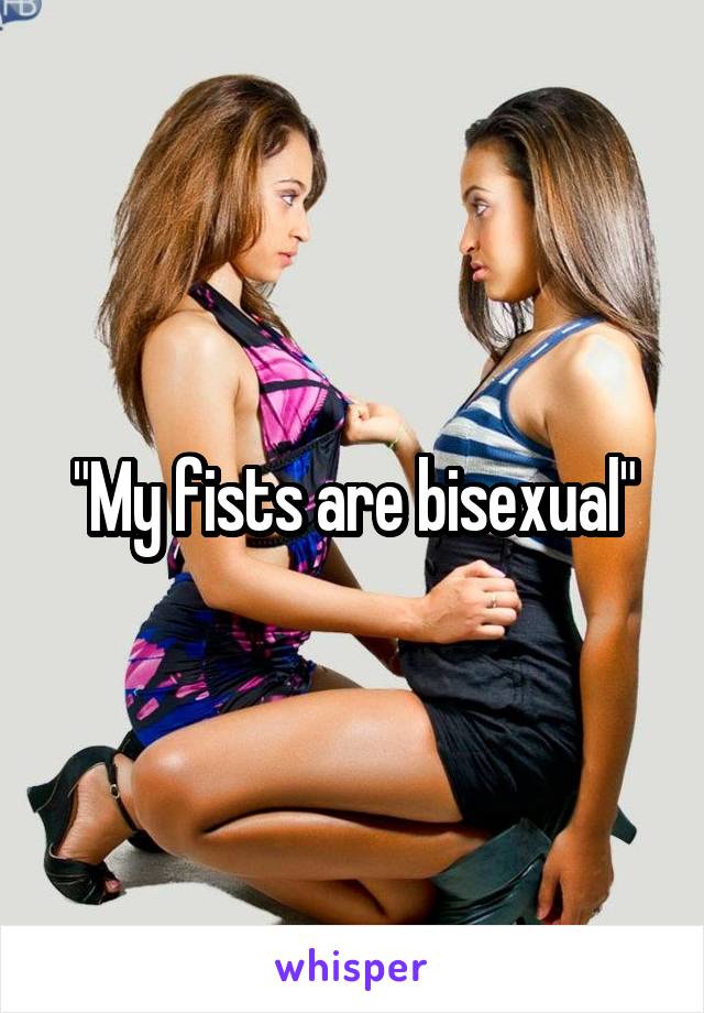 "My fists are bisexual"