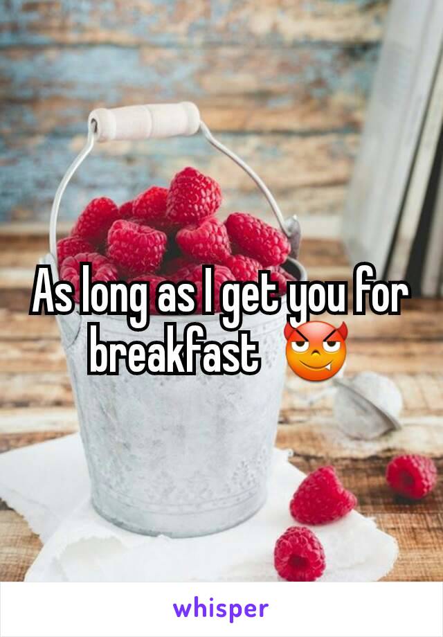 As long as I get you for breakfast  😈