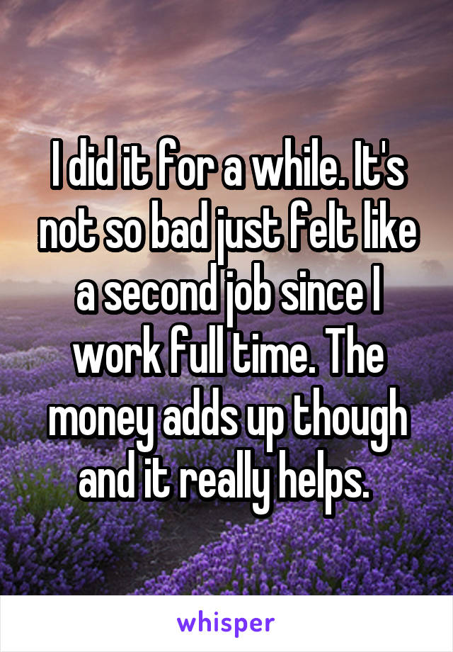 I did it for a while. It's not so bad just felt like a second job since I work full time. The money adds up though and it really helps. 