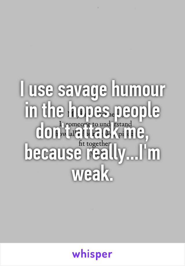I use savage humour in the hopes people don't attack me, because really...I'm weak.