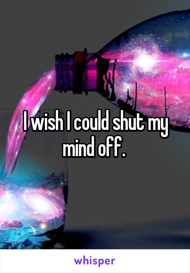I wish I could shut my mind off. 