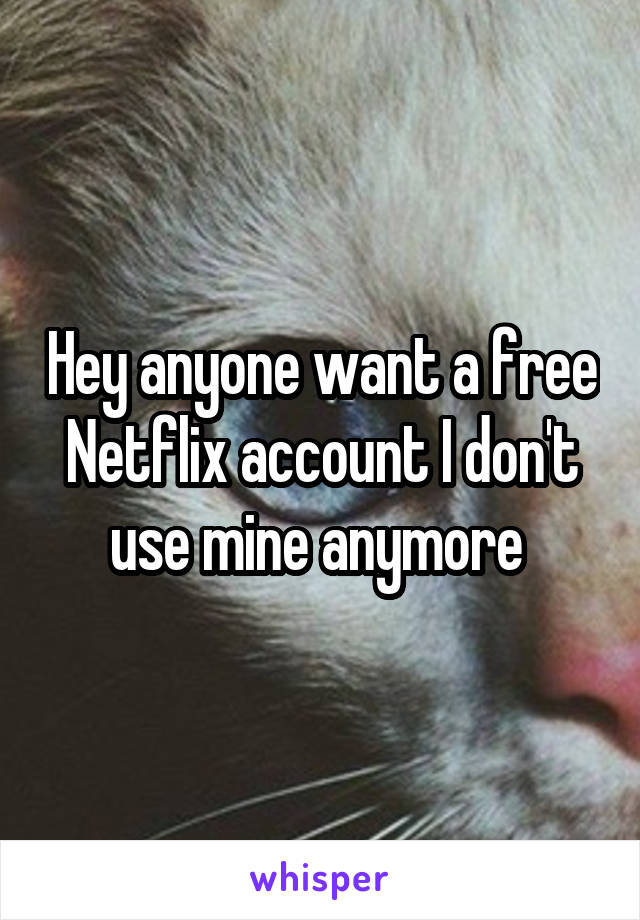 Hey anyone want a free Netflix account I don't use mine anymore 