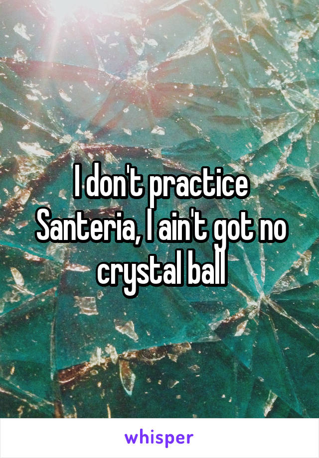 I don't practice Santeria, I ain't got no crystal ball