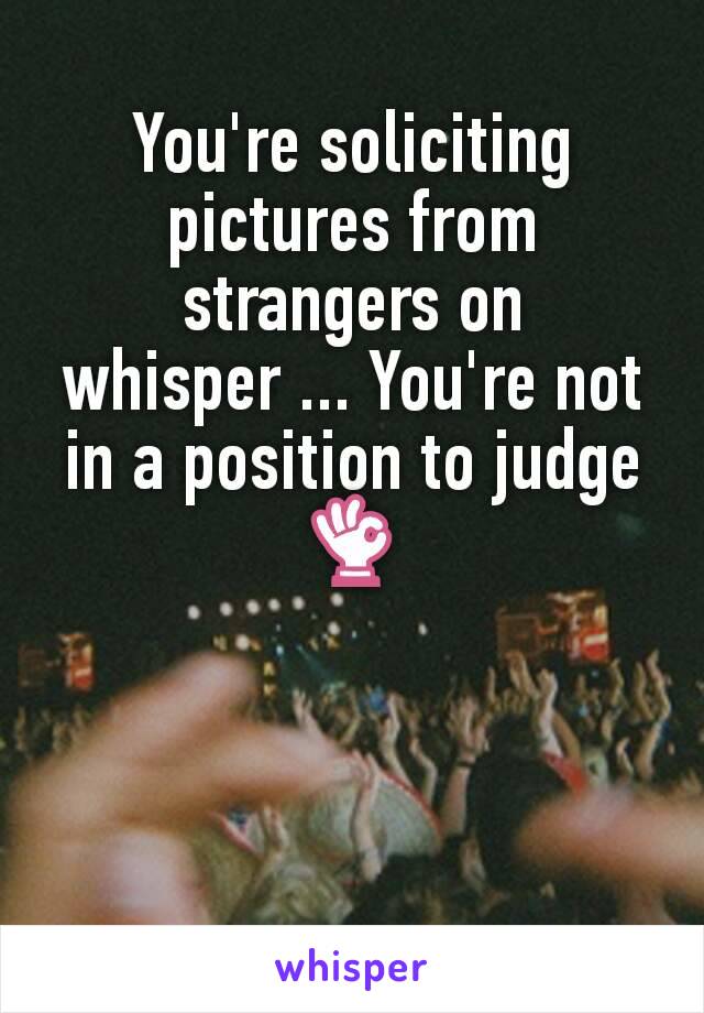 You're soliciting pictures from strangers on whisper ... You're not in a position to judge👌