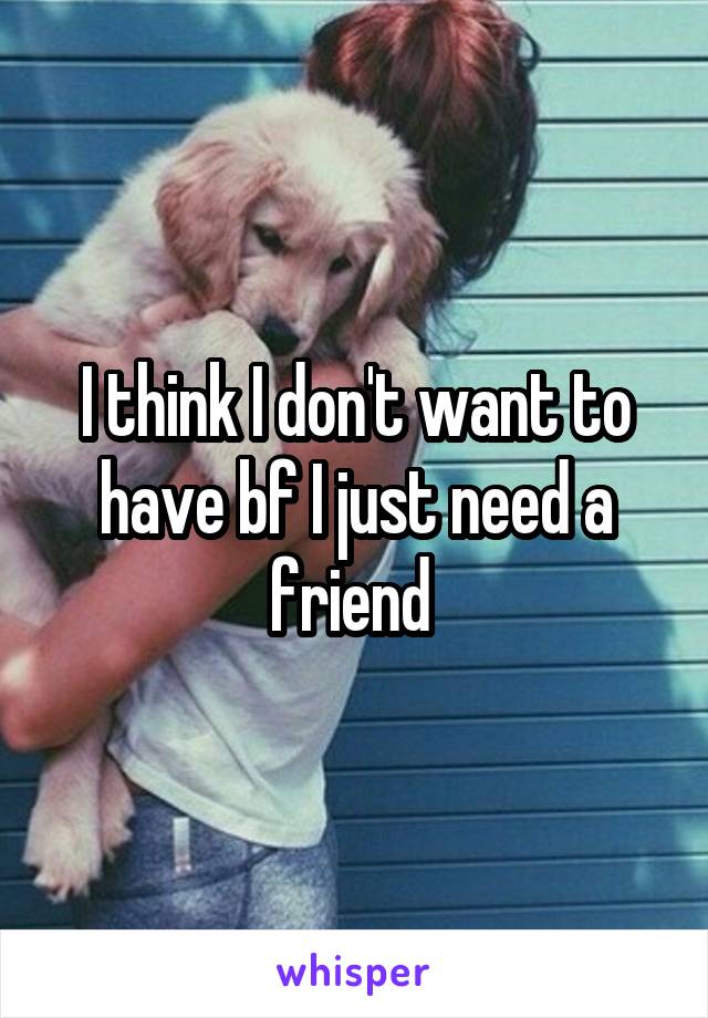 I think I don't want to have bf I just need a friend 