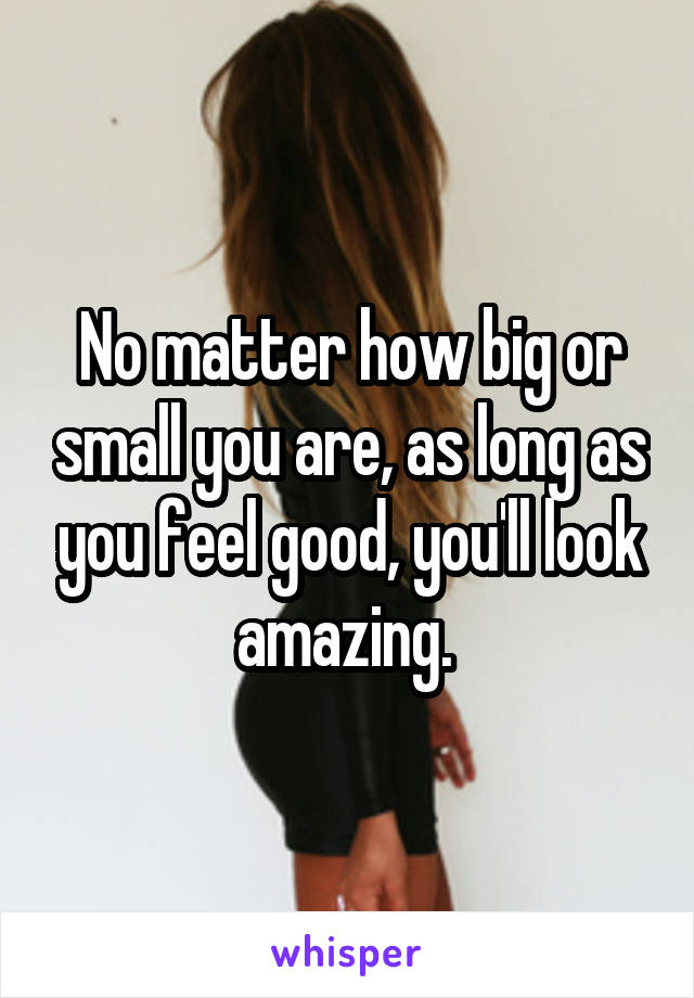 No matter how big or small you are, as long as you feel good, you'll look amazing. 