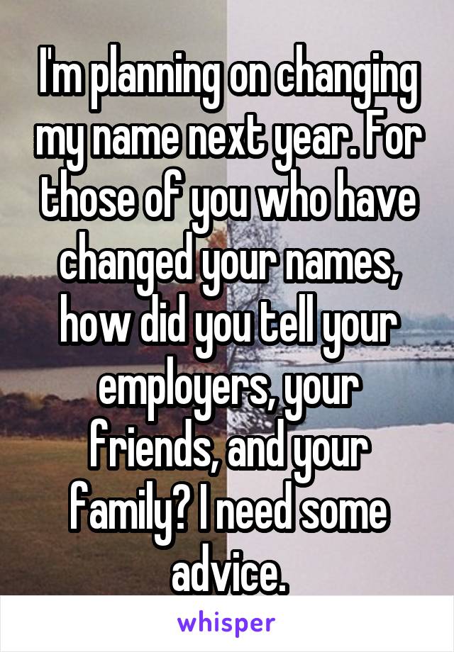 I'm planning on changing my name next year. For those of you who have changed your names, how did you tell your employers, your friends, and your family? I need some advice.