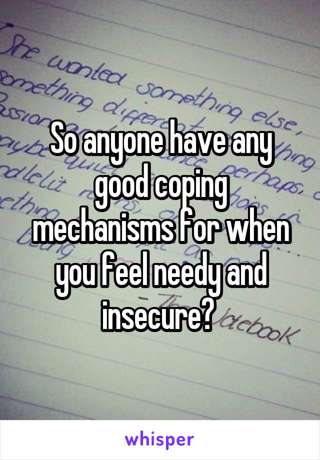 So anyone have any good coping mechanisms for when you feel needy and insecure? 