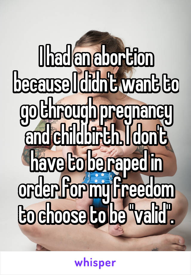 I had an abortion because I didn't want to go through pregnancy and childbirth. I don't have to be raped in order for my freedom to choose to be "valid".