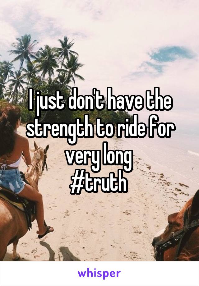 I just don't have the strength to ride for very long 
#truth 