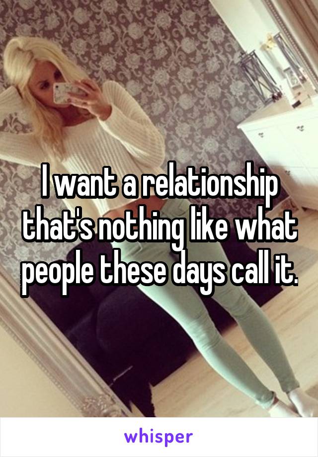 I want a relationship that's nothing like what people these days call it.