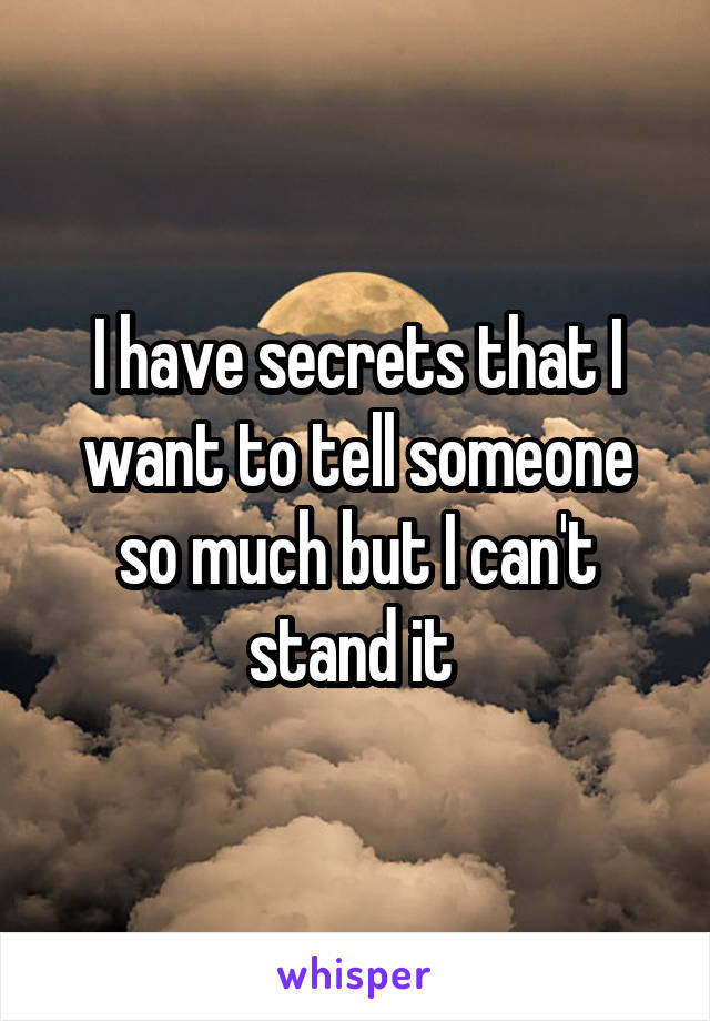 I have secrets that I want to tell someone so much but I can't stand it 