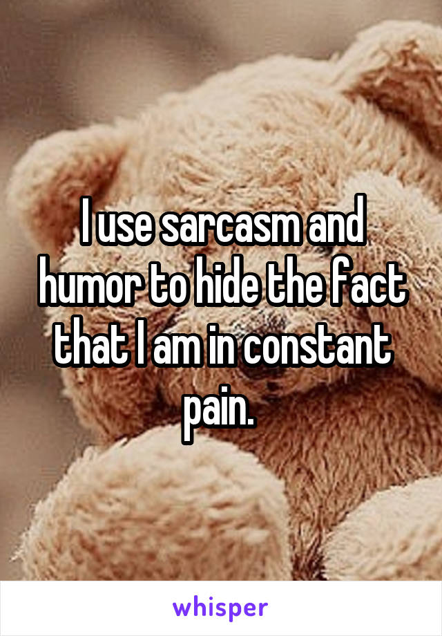 I use sarcasm and humor to hide the fact that I am in constant pain. 
