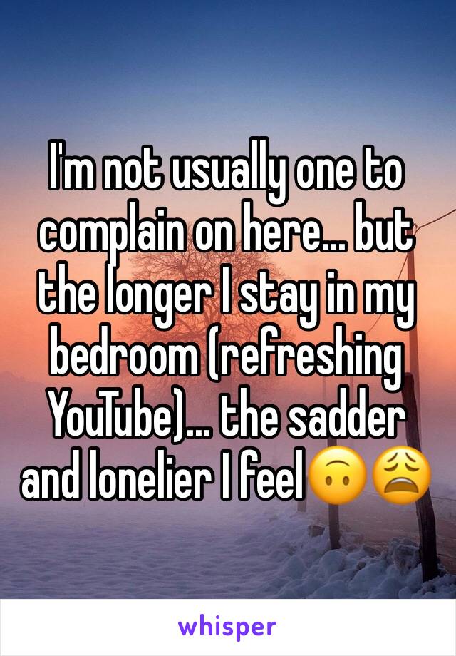 I'm not usually one to complain on here... but the longer I stay in my bedroom (refreshing YouTube)... the sadder and lonelier I feel🙃😩
