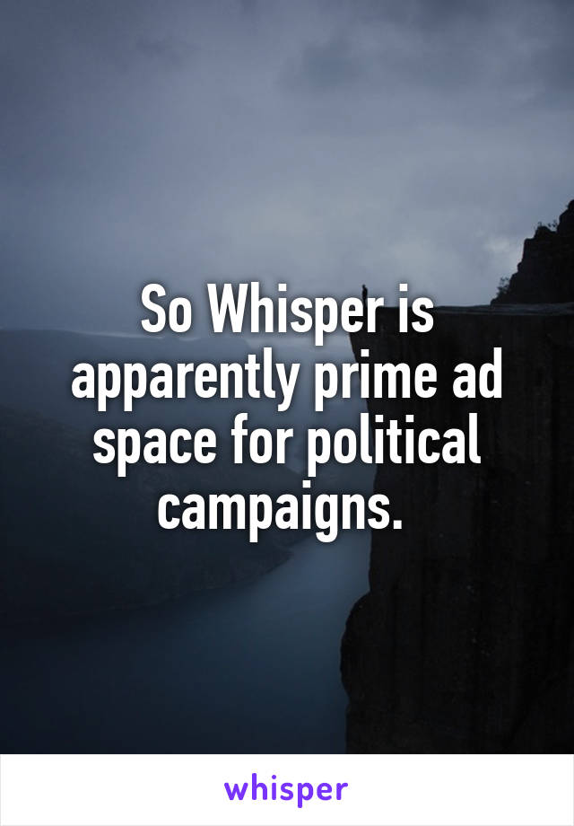 So Whisper is apparently prime ad space for political campaigns. 