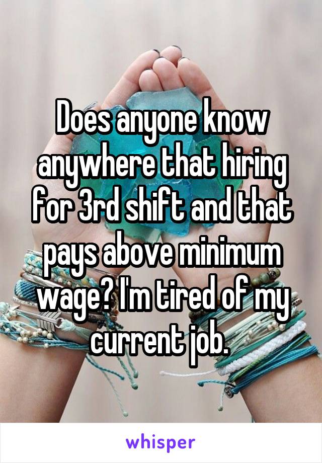 Does anyone know anywhere that hiring for 3rd shift and that pays above minimum wage? I'm tired of my current job. 