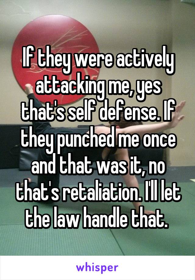 If they were actively attacking me, yes that's self defense. If they punched me once and that was it, no that's retaliation. I'll let the law handle that. 