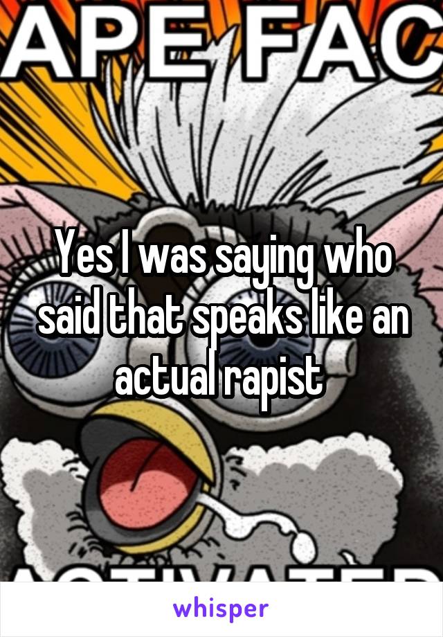 Yes I was saying who said that speaks like an actual rapist 