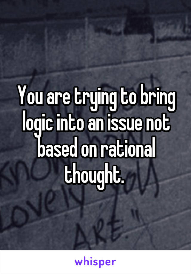 You are trying to bring logic into an issue not based on rational thought. 