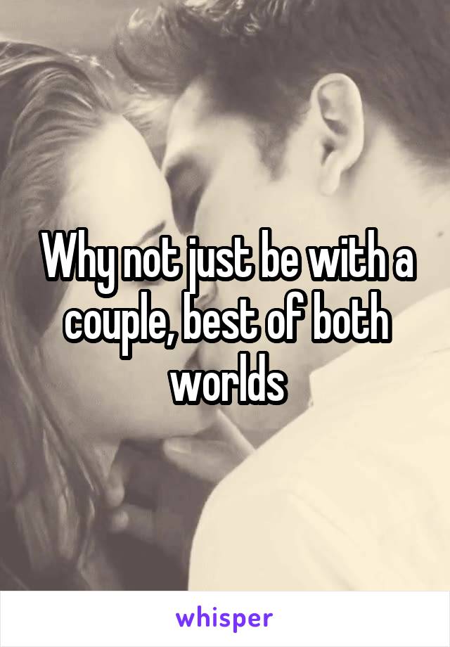 Why not just be with a couple, best of both worlds