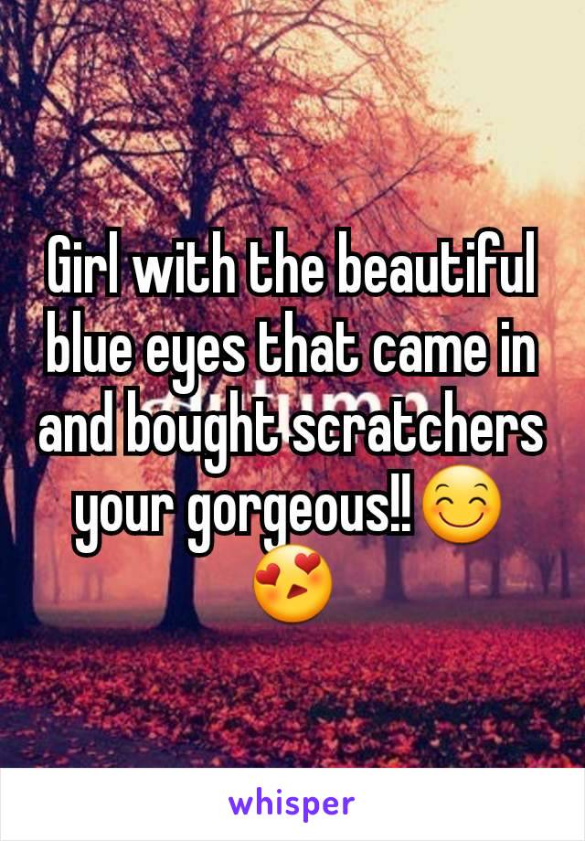 Girl with the beautiful blue eyes that came in and bought scratchers your gorgeous!!😊😍