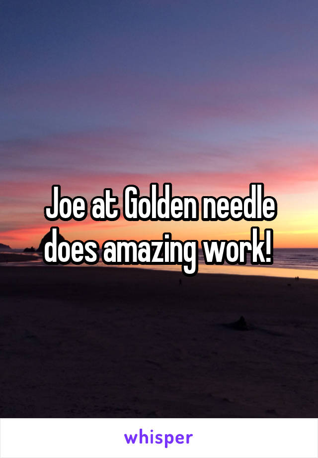 Joe at Golden needle does amazing work! 