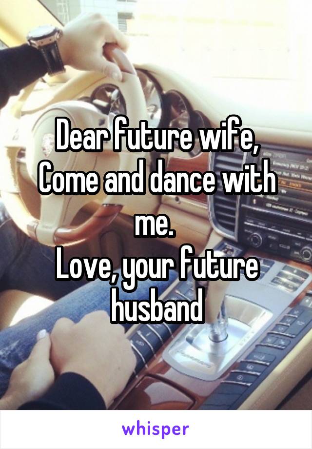 Dear future wife,
Come and dance with me. 
Love, your future husband