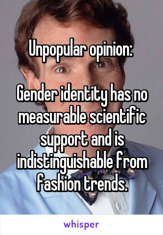 Unpopular opinion: 

Gender identity has no measurable scientific support and is indistinguishable from fashion trends.