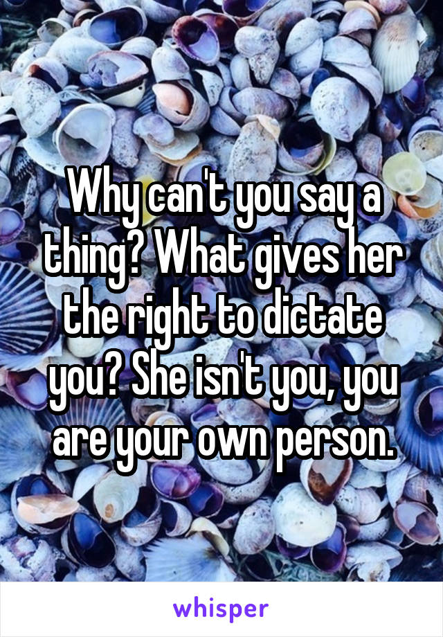 Why can't you say a thing? What gives her the right to dictate you? She isn't you, you are your own person.