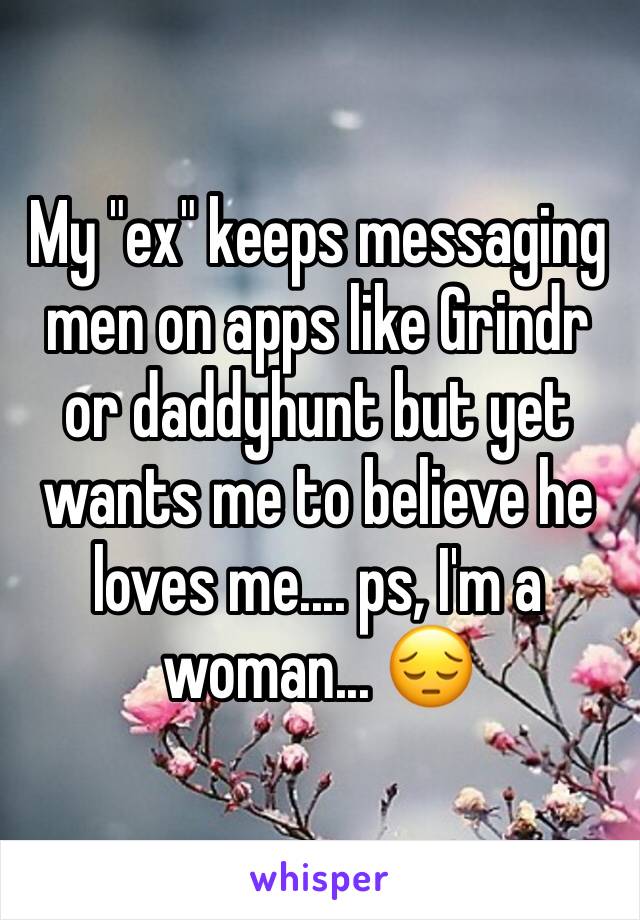 My "ex" keeps messaging men on apps like Grindr or daddyhunt but yet wants me to believe he loves me.... ps, I'm a woman... 😔