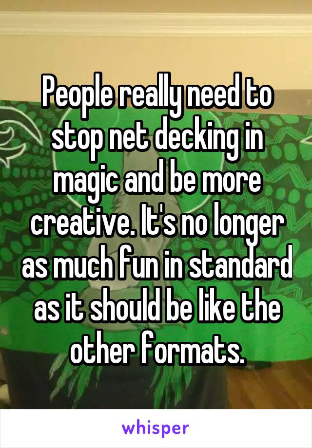 People really need to stop net decking in magic and be more creative. It's no longer as much fun in standard as it should be like the other formats.