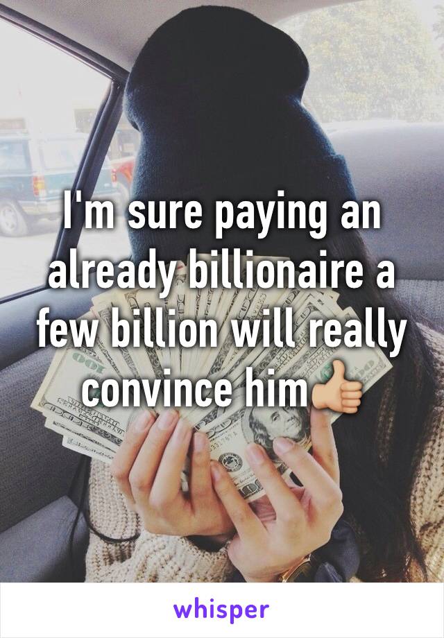 I'm sure paying an already billionaire a few billion will really convince him👍🏼