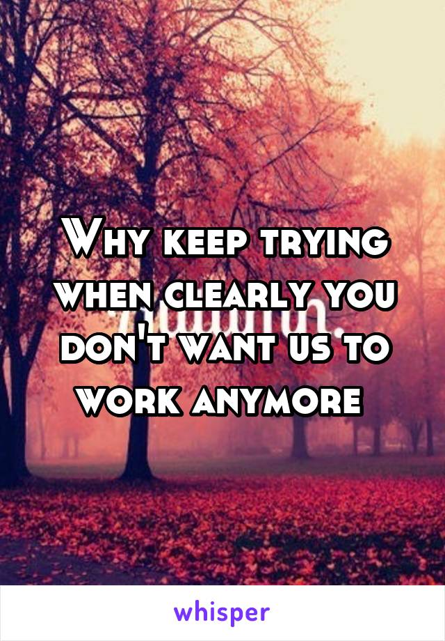 Why keep trying when clearly you don't want us to work anymore 