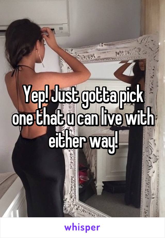 Yep! Just gotta pick one that u can live with either way!