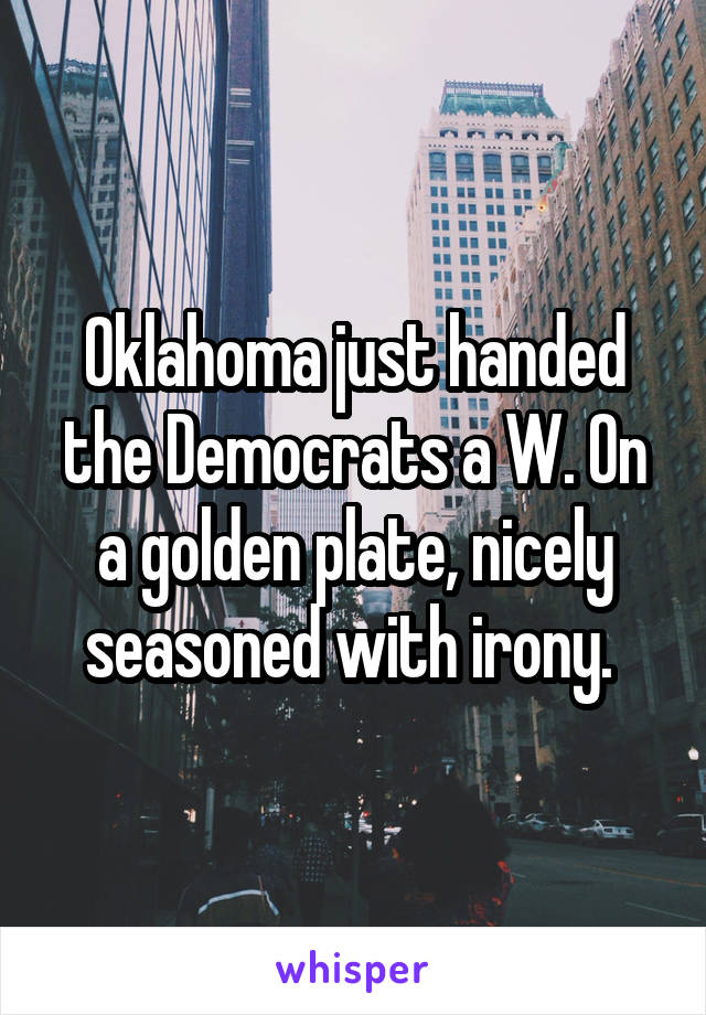 Oklahoma just handed the Democrats a W. On a golden plate, nicely seasoned with irony. 