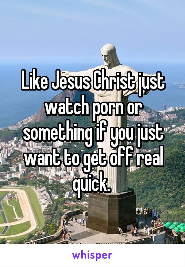 Like Jesus Christ just watch porn or something if you just want to get off real quick. 