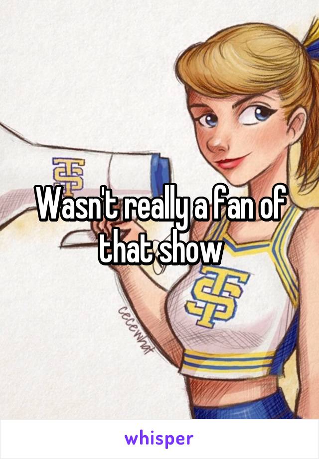 Wasn't really a fan of that show