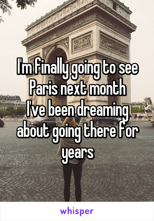 I'm finally going to see Paris next month
I've been dreaming about going there for years