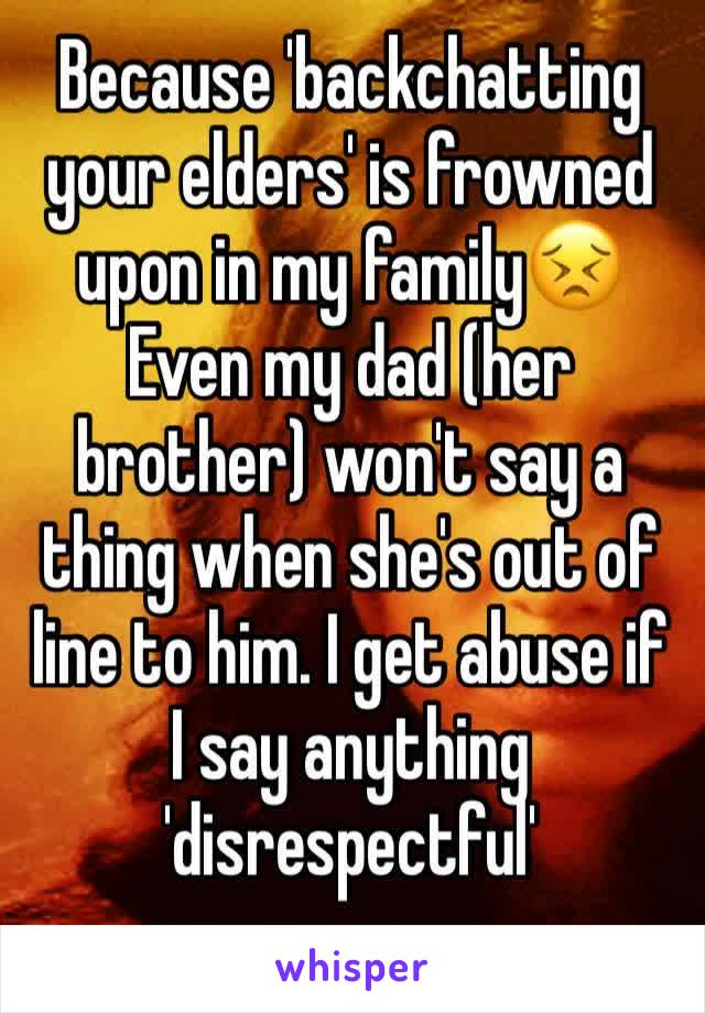 Because 'backchatting your elders' is frowned upon in my family😣 Even my dad (her brother) won't say a thing when she's out of line to him. I get abuse if I say anything 'disrespectful'