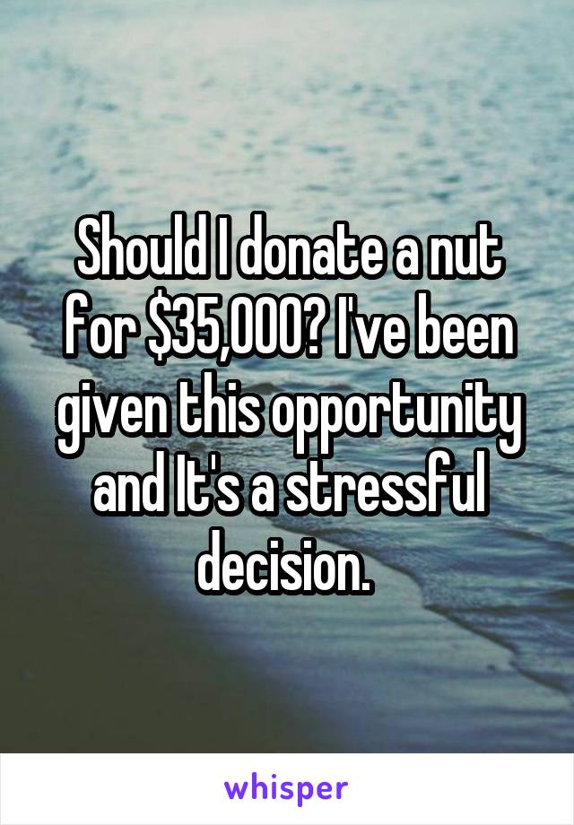 Should I donate a nut for $35,000? I've been given this opportunity and It's a stressful decision. 