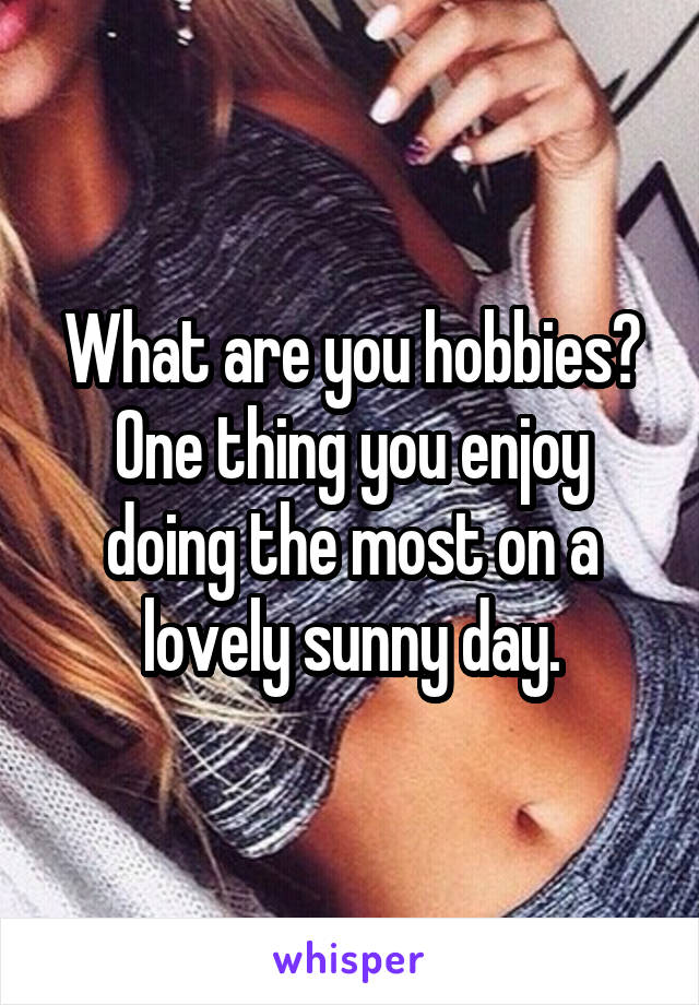What are you hobbies? One thing you enjoy doing the most on a lovely sunny day.