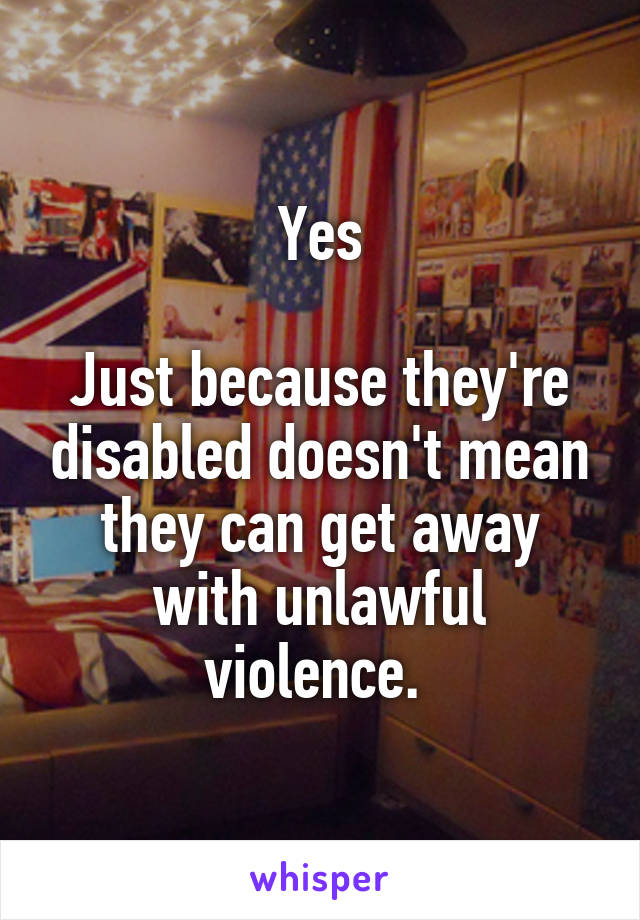 Yes

Just because they're disabled doesn't mean they can get away with unlawful violence. 