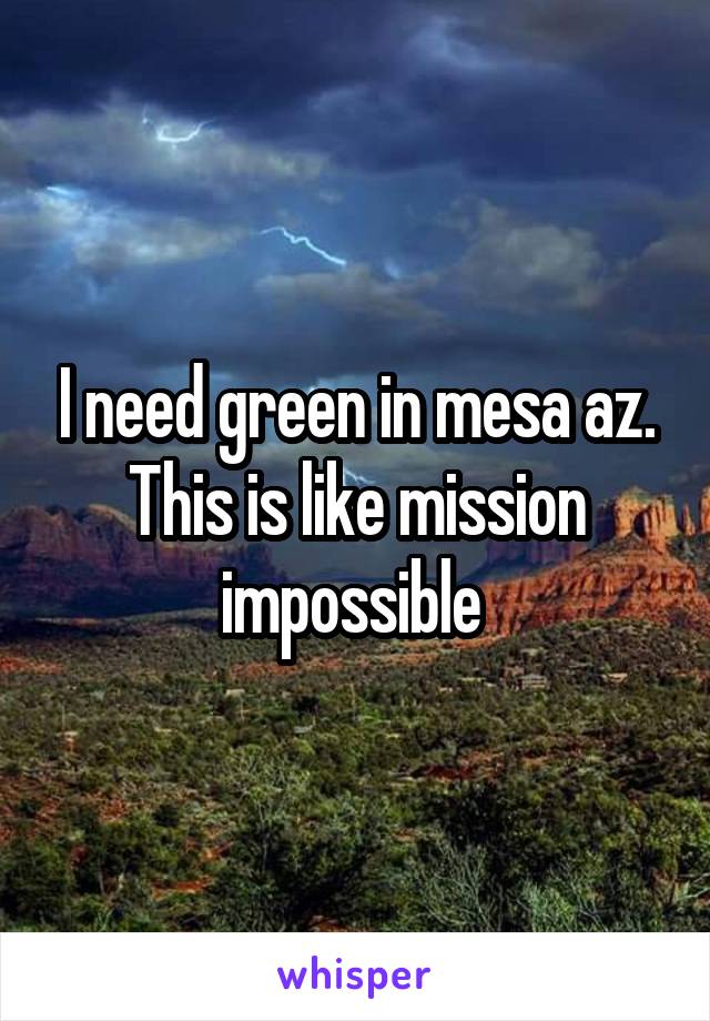 I need green in mesa az. This is like mission impossible 