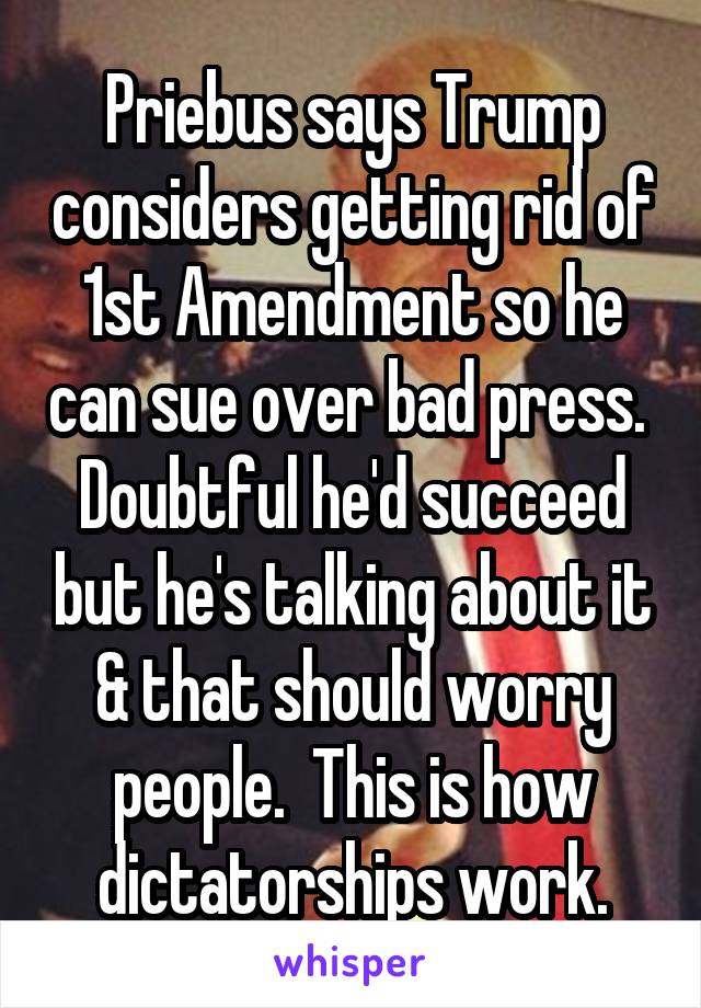 Priebus says Trump considers getting rid of 1st Amendment so he can sue over bad press.  Doubtful he'd succeed but he's talking about it & that should worry people.  This is how dictatorships work.