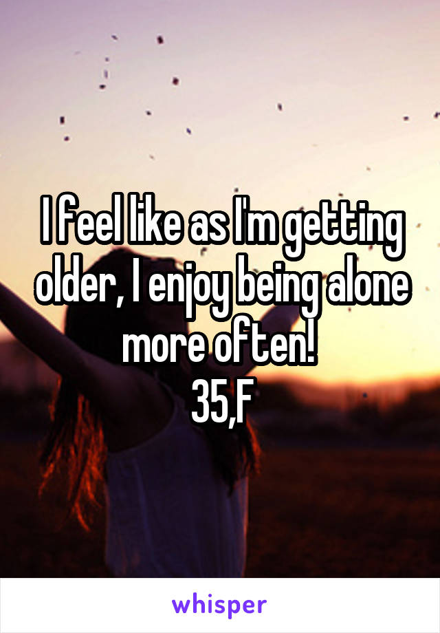 I feel like as I'm getting older, I enjoy being alone more often! 
35,F