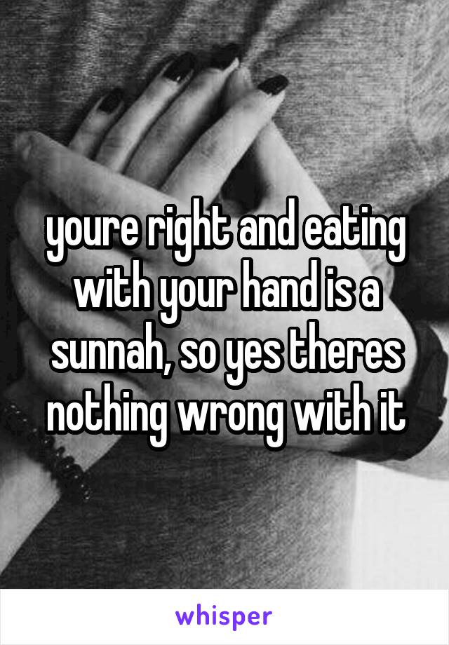 youre right and eating with your hand is a sunnah, so yes theres nothing wrong with it