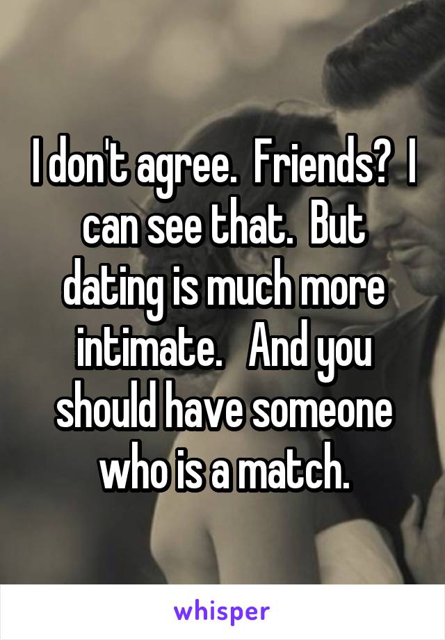 I don't agree.  Friends?  I can see that.  But dating is much more intimate.   And you should have someone who is a match.