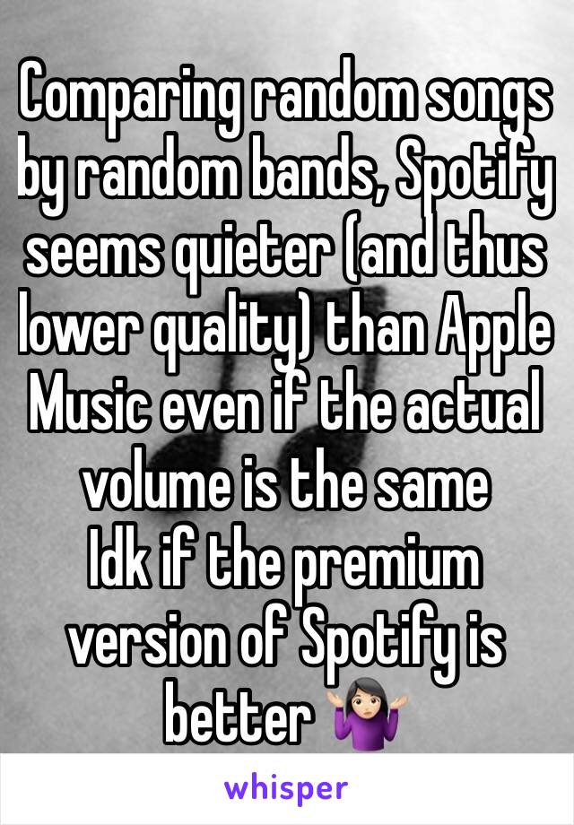 Comparing random songs by random bands, Spotify seems quieter (and thus lower quality) than Apple Music even if the actual volume is the same
Idk if the premium version of Spotify is better 🤷🏻‍♀️