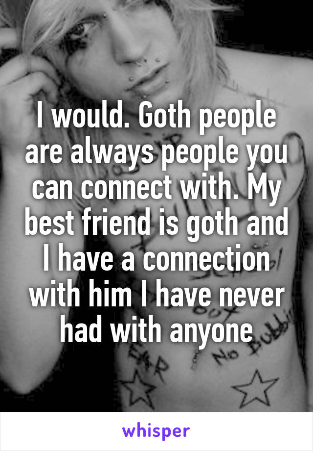 I would. Goth people are always people you can connect with. My best friend is goth and I have a connection with him I have never had with anyone