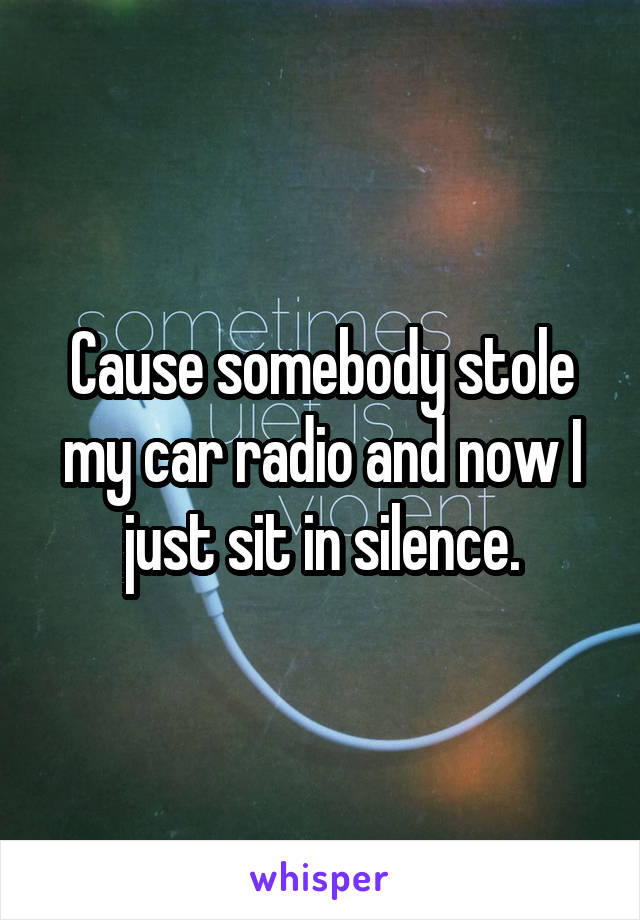 Cause somebody stole my car radio and now I just sit in silence.